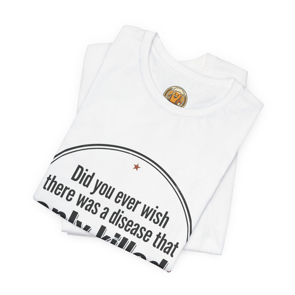 Funny Graphic Tee — “Did you ever wish there was a disease that only killed idiots?” / Beerbelly Back Print