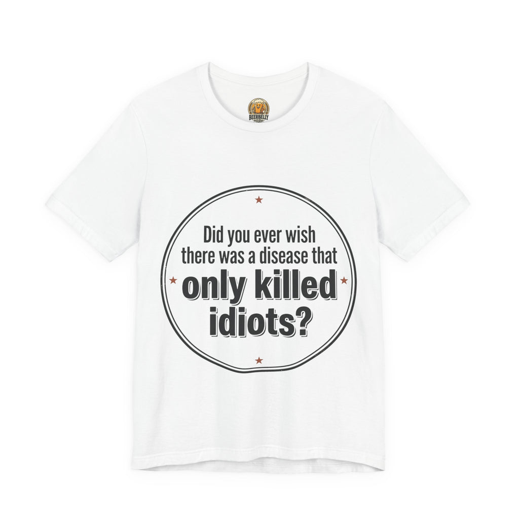 Funny Graphic Tee — “Did you ever wish there was a disease that only killed idiots?” / Beerbelly Back Print