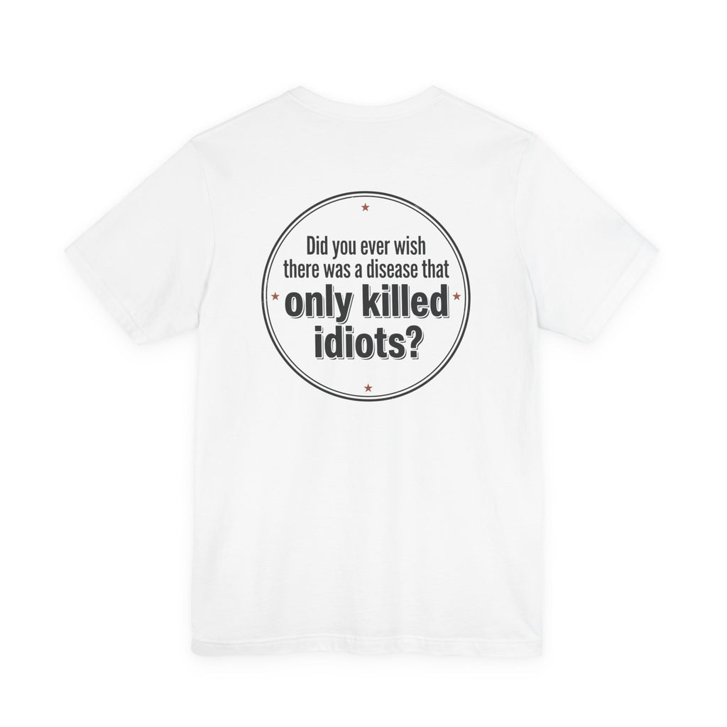 Graphic Tee — "Did You Ever Wish There Was a Disease That Only Killed Idiots?"
