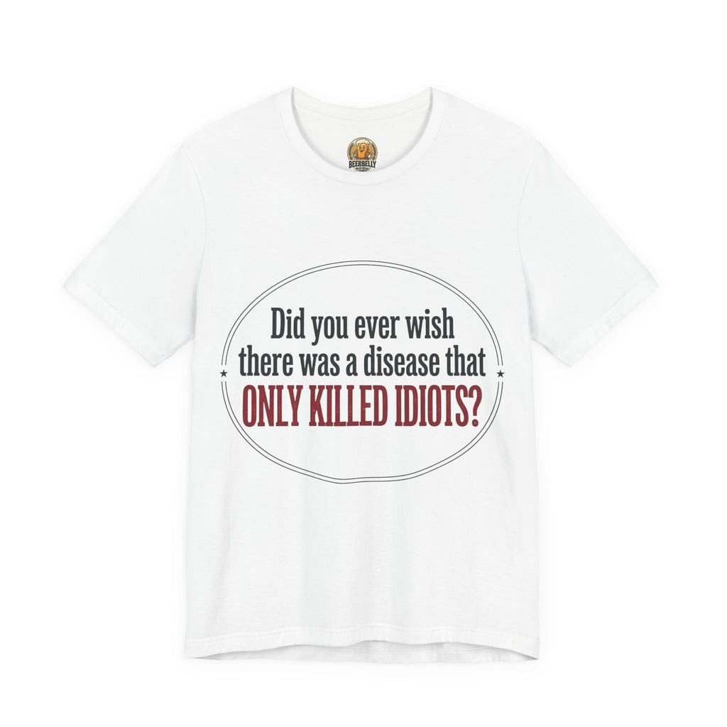 Graphic Tee — "Did You Ever Wish There Was a Disease That Only Killed Idiots?"